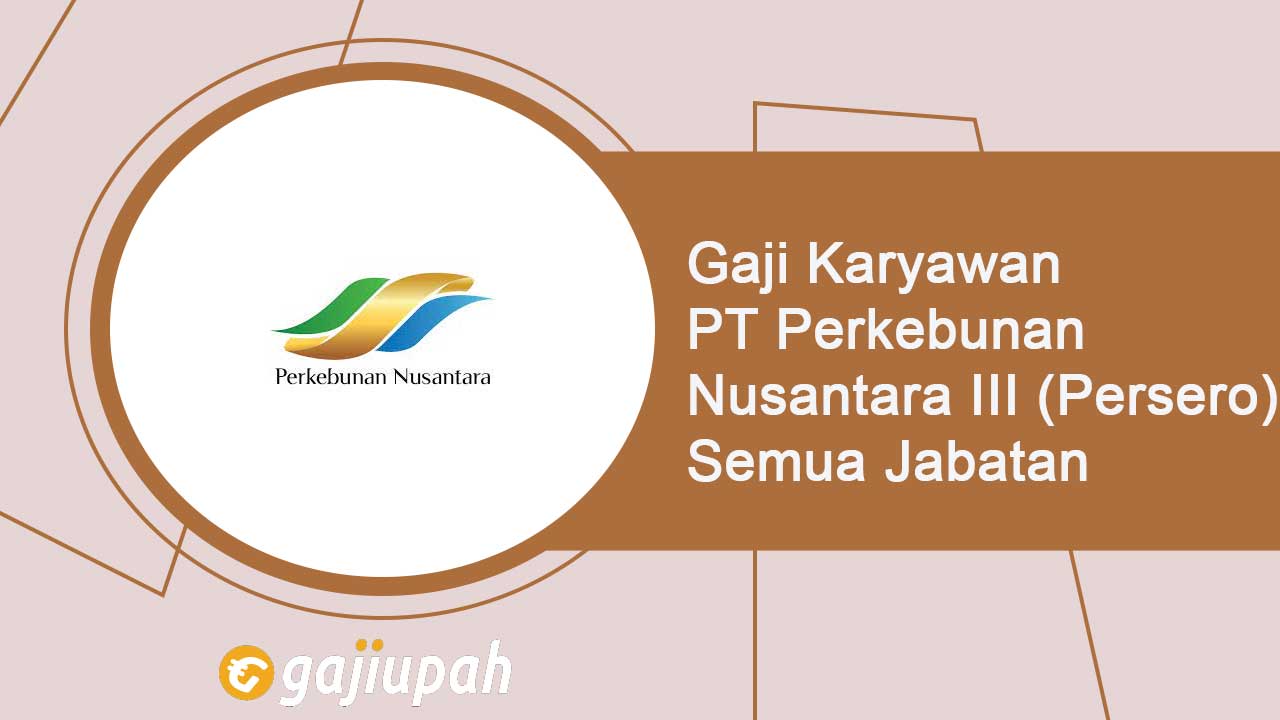 Gaji Karyawan PT Perkebunan Nusantara III (Persero) Semua Jabatan Terbaru